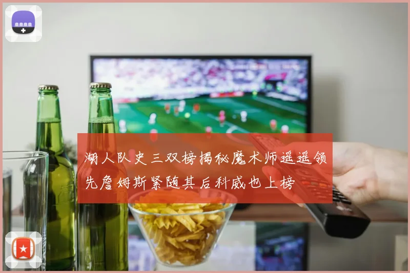 湖人队史三双榜揭秘魔术师遥遥领先詹姆斯紧随其后科威也上榜
