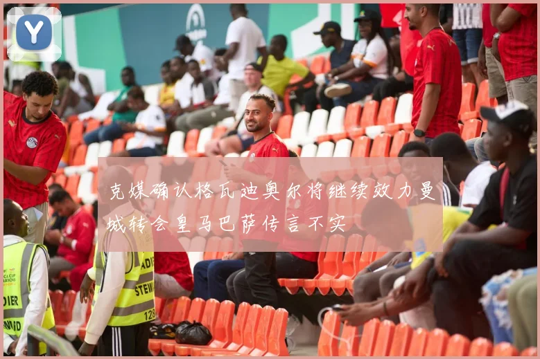 克媒确认格瓦迪奥尔将继续效力曼城转会皇马巴萨传言不实
