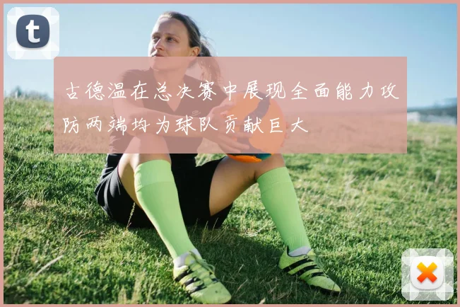 古德温在总决赛中展现全面能力攻防两端均为球队贡献巨大