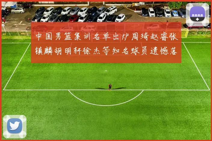 中国男篮集训名单出炉周琦赵睿张镇麟胡明轩徐杰等知名球员遗憾落选