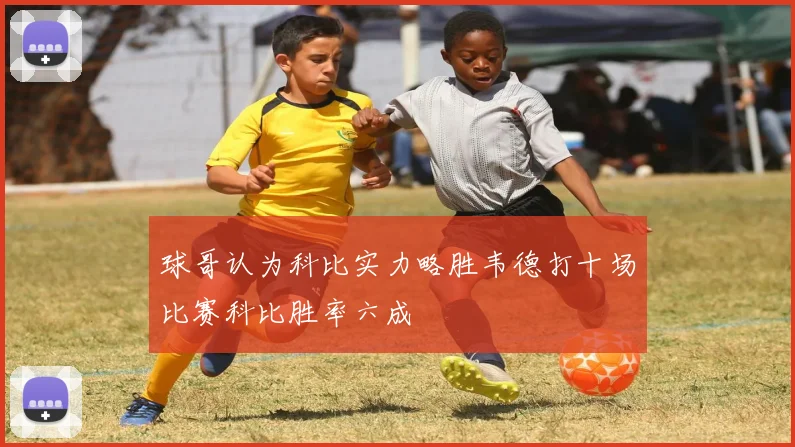球哥认为科比实力略胜韦德打十场比赛科比胜率六成