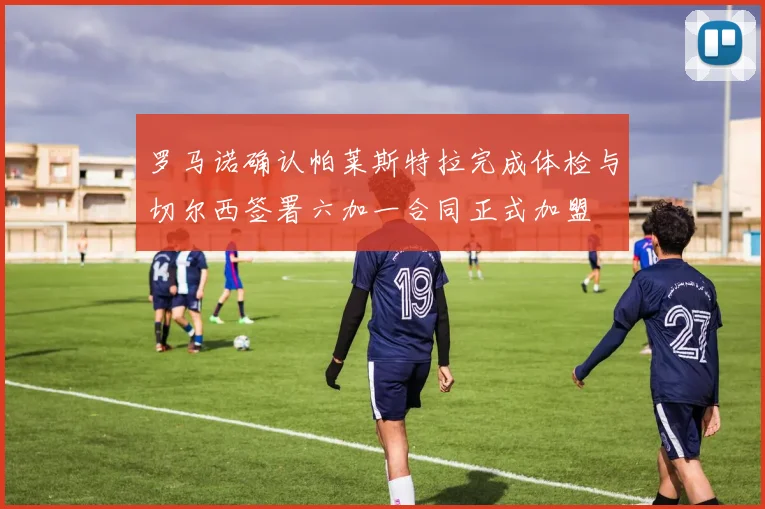 罗马诺确认帕莱斯特拉完成体检与切尔西签署六加一合同正式加盟