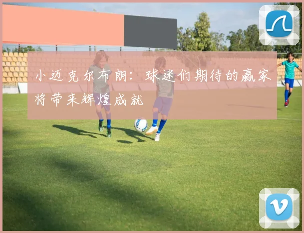 小迈克尔布朗：球迷们期待的赢家将带来辉煌成就