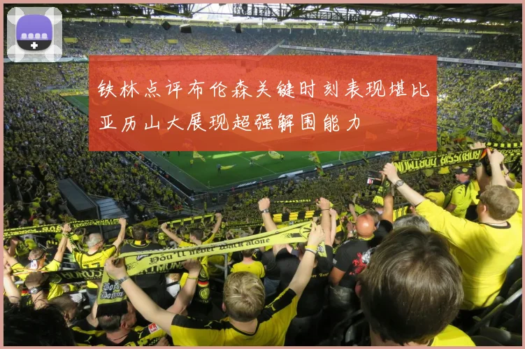 铁林点评布伦森关键时刻表现堪比亚历山大展现超强解围能力