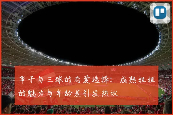 华子与三球的恋爱选择：成熟姐姐的魅力与年龄差引发热议