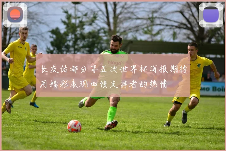 长友佑都分享五次世界杯海报期待用精彩表现回馈支持者的热情