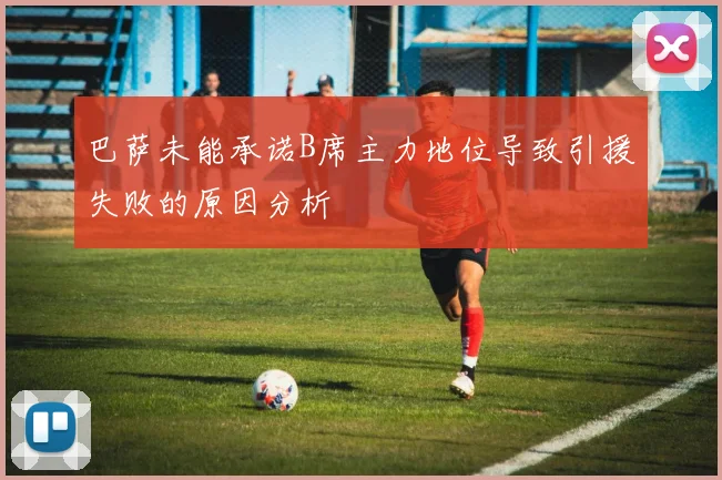 巴萨未能承诺B席主力地位导致引援失败的原因分析