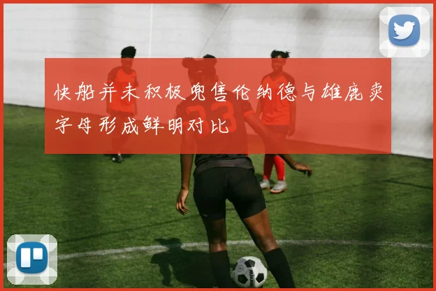 快船并未积极兜售伦纳德与雄鹿卖字母形成鲜明对比