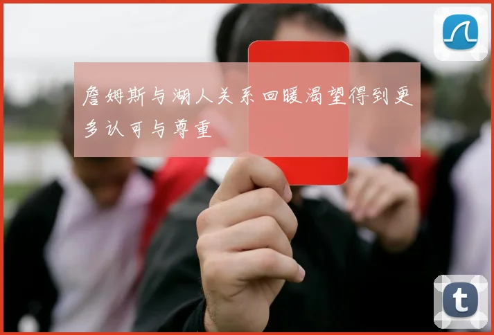 詹姆斯与湖人关系回暖渴望得到更多认可与尊重