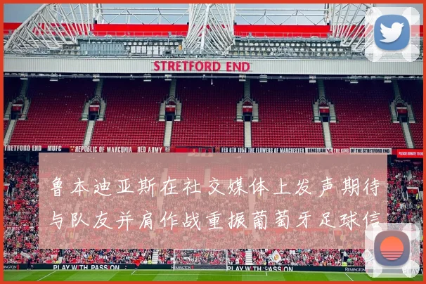 鲁本迪亚斯在社交媒体上发声期待与队友并肩作战重振葡萄牙足球信心