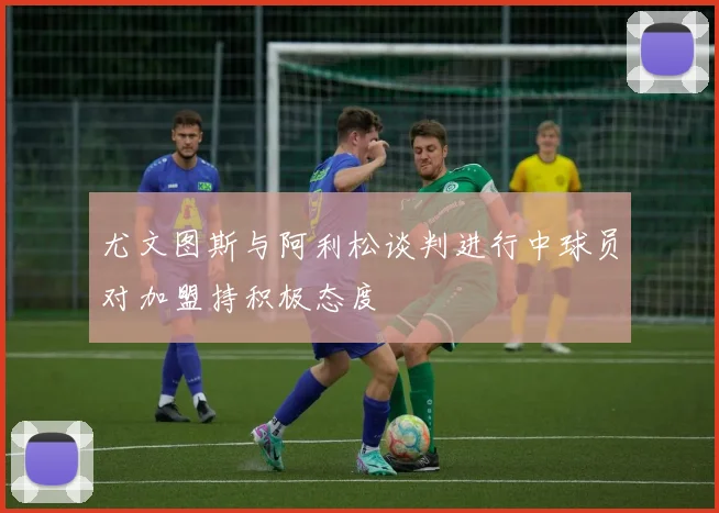 尤文图斯与阿利松谈判进行中球员对加盟持积极态度