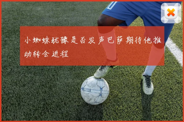 小蜘蛛犹豫是否发声巴萨期待他推动转会进程